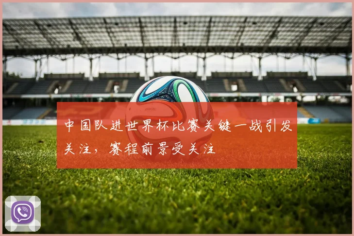 中国队进世界杯比赛关键一战引发关注,赛程前景受关注