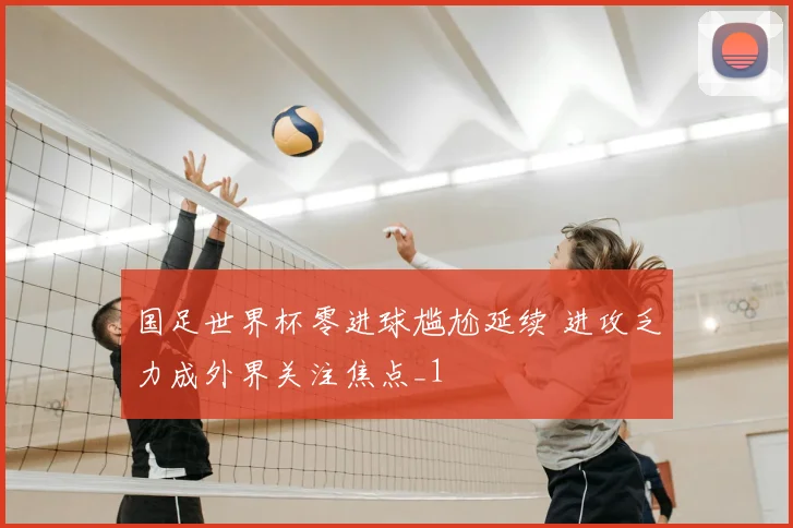 国足世界杯零进球尴尬延续 进攻乏力成外界关注焦点_1