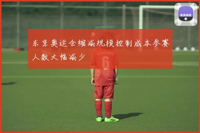东京奥运会缩减规模控制成本参赛人数大幅减少