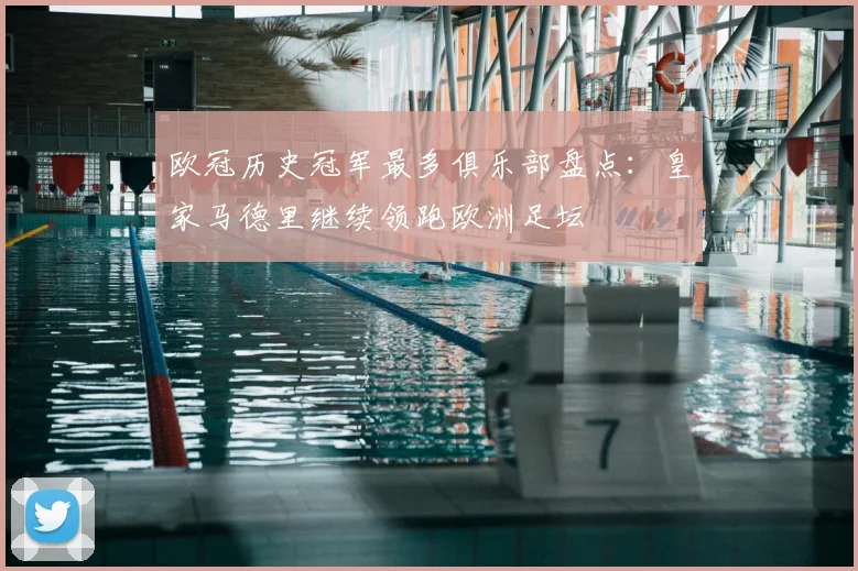 欧冠历史冠军最多俱乐部盘点:皇家马德里继续领跑欧洲足坛