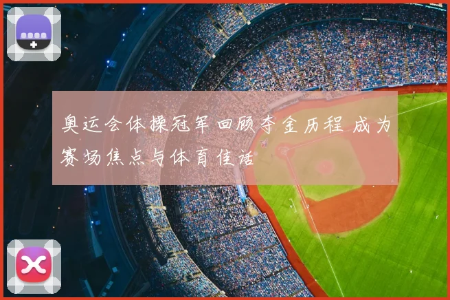 奥运会体操冠军回顾夺金历程 成为赛场焦点与体育佳话