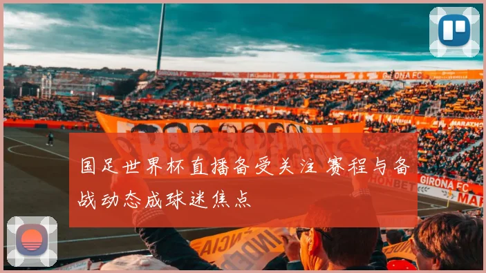 国足世界杯直播备受关注 赛程与备战动态成球迷焦点
