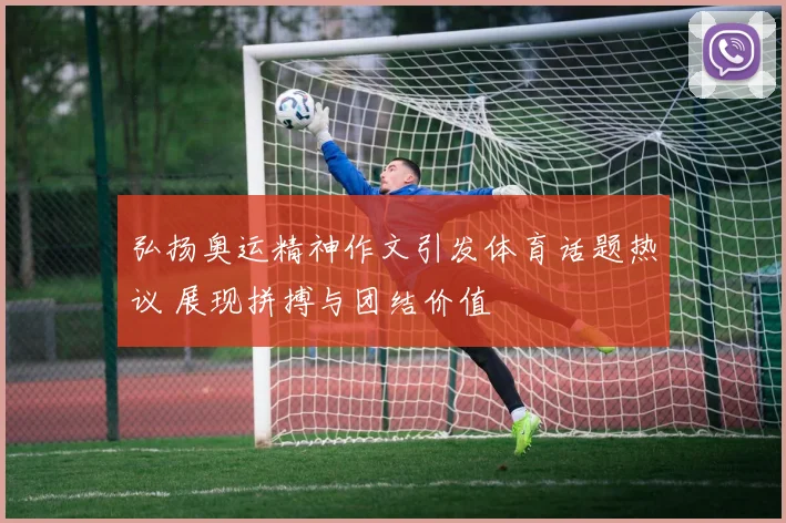 弘扬奥运精神作文引发体育话题热议 展现拼搏与团结价值