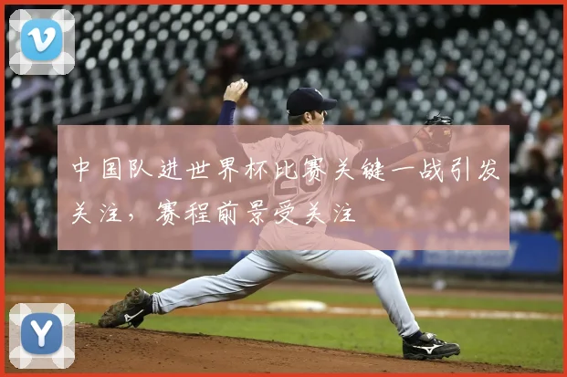 中国队进世界杯比赛关键一战引发关注,赛程前景受关注