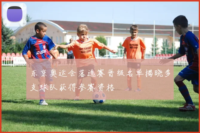 东京奥运会落选赛晋级名单揭晓多支球队获得参赛资格