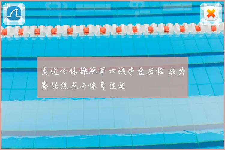 奥运会体操冠军回顾夺金历程 成为赛场焦点与体育佳话