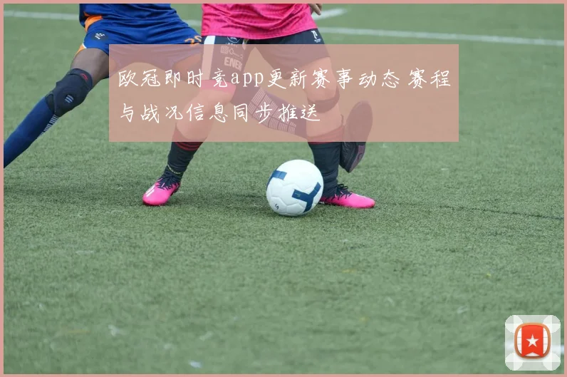 欧冠即时竞app更新赛事动态 赛程与战况信息同步推送