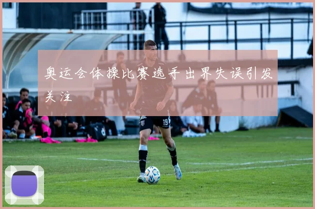 奥运会体操比赛选手出界失误引发关注