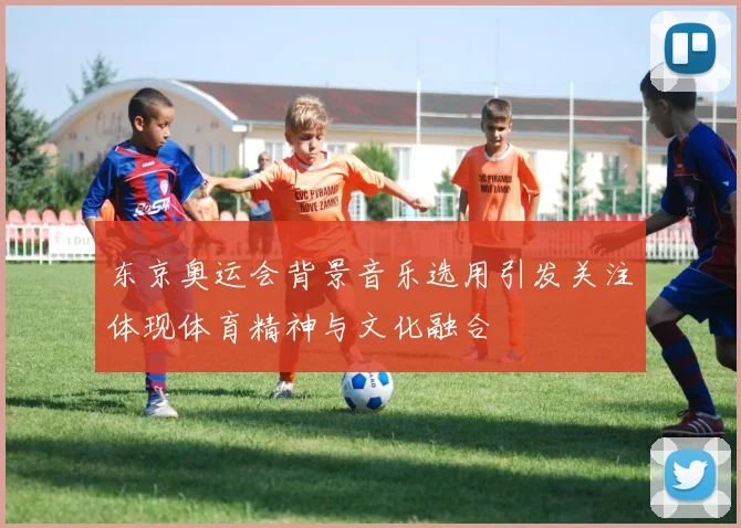 东京奥运会背景音乐选用引发关注体现体育精神与文化融合