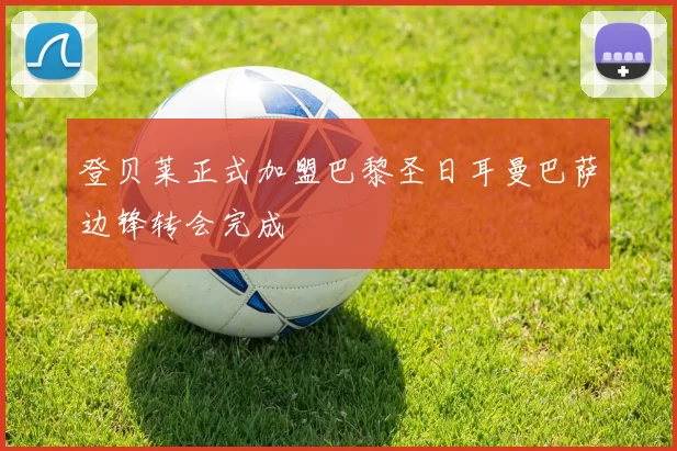 登贝莱正式加盟巴黎圣日耳曼巴萨边锋转会完成