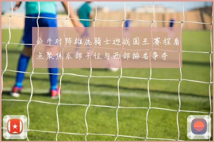 公牛对阵雄鹿骑士迎战国王 赛程看点聚焦东部卡位与西部排名争夺