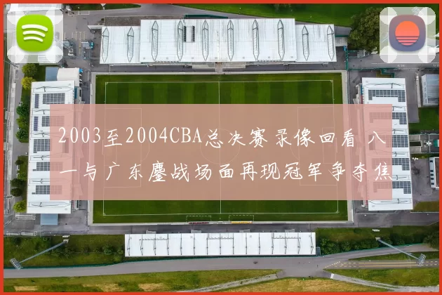 2003至2004CBA总决赛录像回看 八一与广东鏖战场面再现冠军争夺焦点
