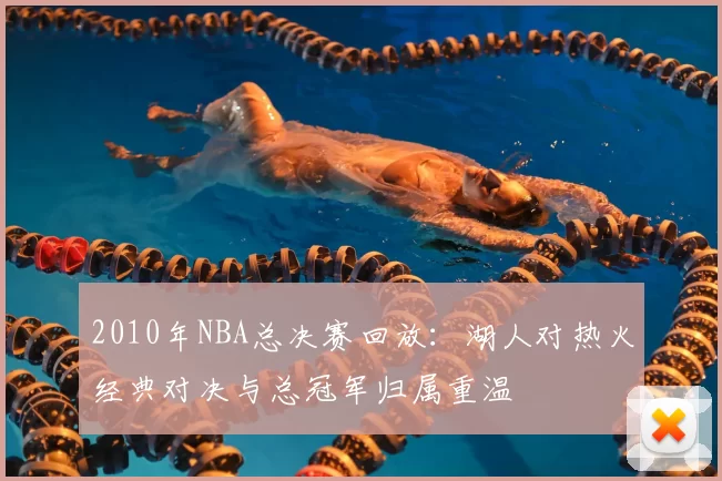 2010年NBA总决赛回放:湖人对热火经典对决与总冠军归属重温