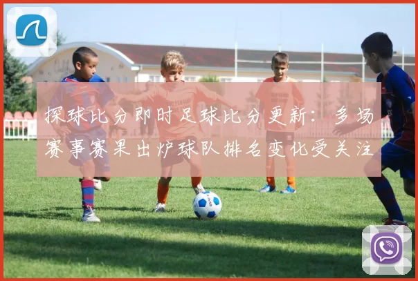 探球比分即时足球比分更新：多场赛事赛果出炉球队排名变化受关注