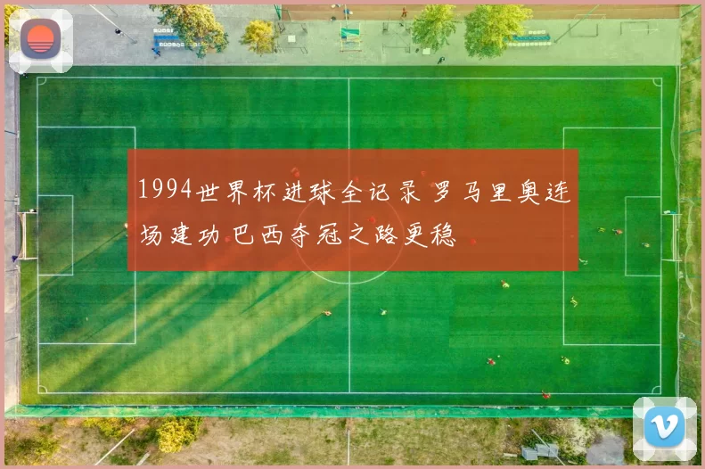 1994世界杯进球全记录 罗马里奥连场建功 巴西夺冠之路更稳