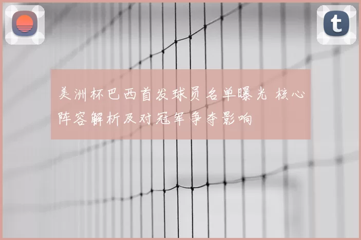 美洲杯巴西首发球员名单曝光 核心阵容解析及对冠军争夺影响