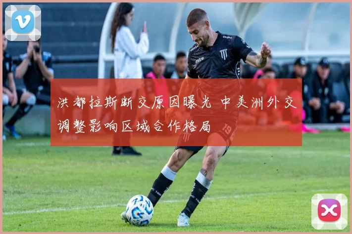 洪都拉斯断交原因曝光 中美洲外交调整影响区域合作格局