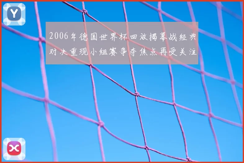 2006年德国世界杯回放揭幕战经典对决重现小组赛争夺焦点再受关注