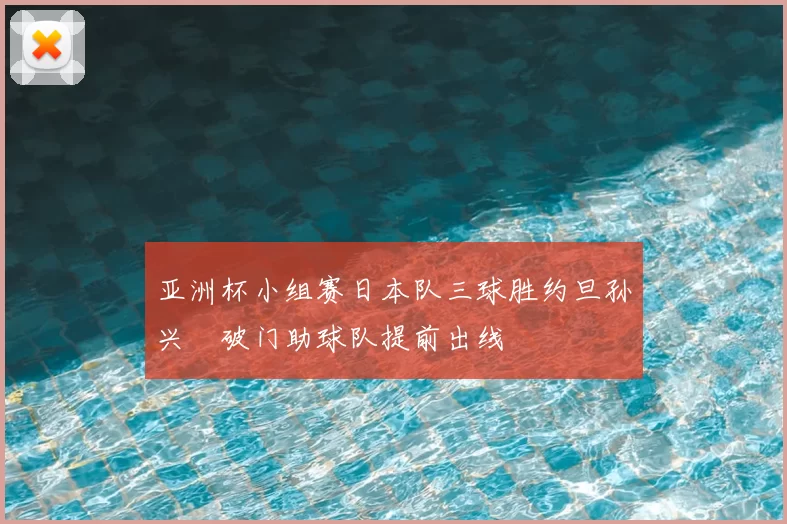 亚洲杯小组赛日本队三球胜约旦孙兴慜破门助球队提前出线