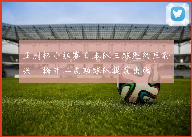 亚洲杯小组赛日本队三球胜约旦孙兴慜梅开二度助球队提前出线