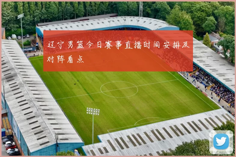 辽宁男篮今日赛事直播时间安排及对阵看点