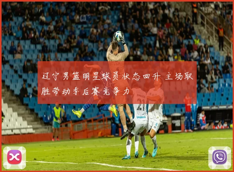 辽宁男篮明星球员状态回升 主场取胜带动季后赛竞争力