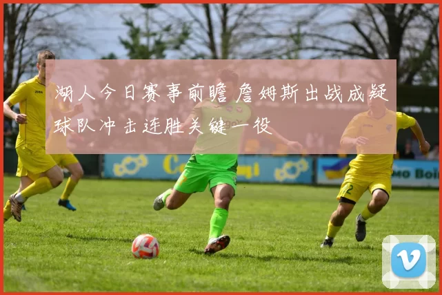 湖人今日赛事前瞻 詹姆斯出战成疑球队冲击连胜关键一役