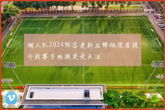 湖人队2024阵容更新后锋线深度提升新赛季轮换更受关注