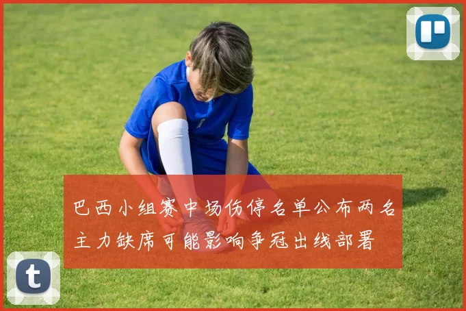 巴西小组赛中场伤停名单公布两名主力缺席可能影响争冠出线部署