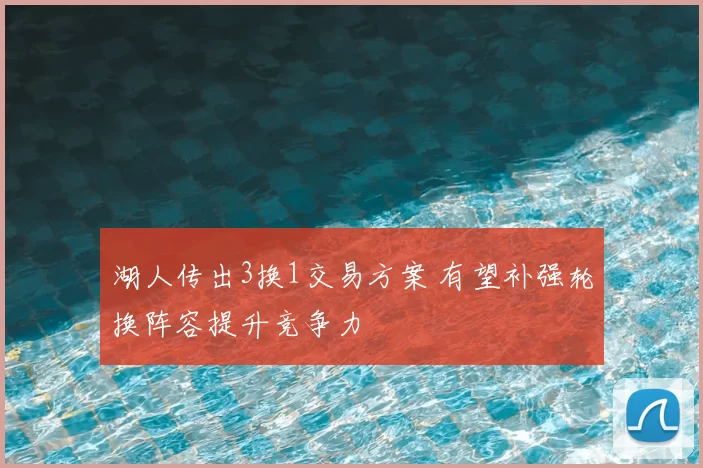 湖人传出3换1交易方案 有望补强轮换阵容提升竞争力