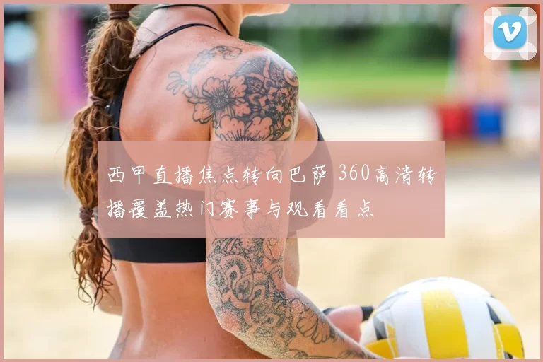 西甲直播焦点转向巴萨 360高清转播覆盖热门赛事与观看看点