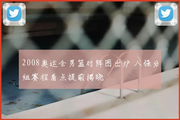 2008奥运会男篮对阵图出炉 八强分组赛程看点提前揭晓