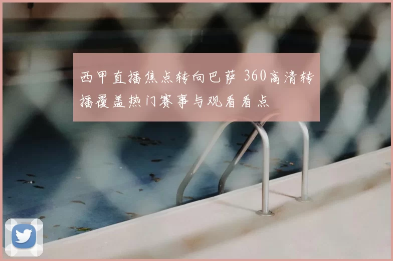 西甲直播焦点转向巴萨 360高清转播覆盖热门赛事与观看看点