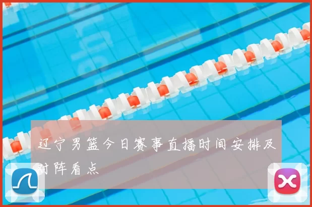 辽宁男篮今日赛事直播时间安排及对阵看点