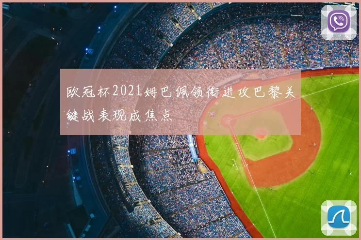 欧冠杯2021姆巴佩领衔进攻巴黎关键战表现成焦点