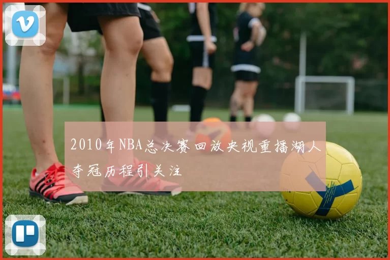2010年NBA总决赛回放央视重播湖人夺冠历程引关注