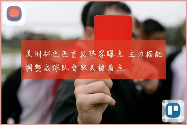 美洲杯巴西首发阵容曝光 主力搭配调整成球队晋级关键看点