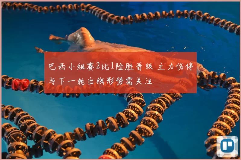 巴西小组赛2比1险胜晋级 主力伤停与下一轮出线形势需关注