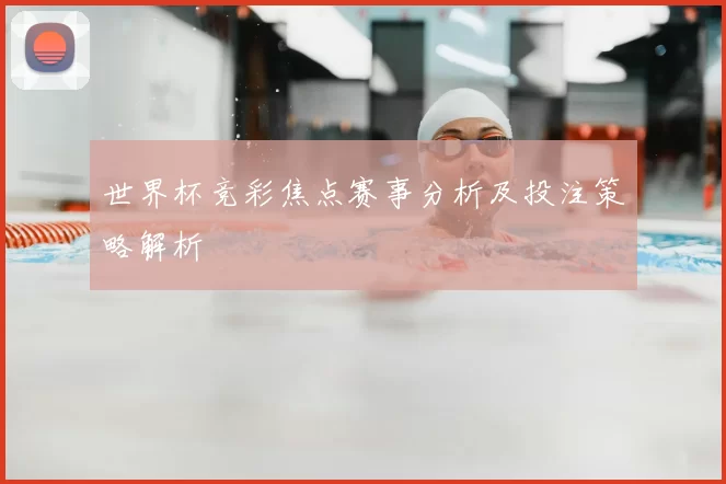 世界杯竞彩焦点赛事分析及投注策略解析