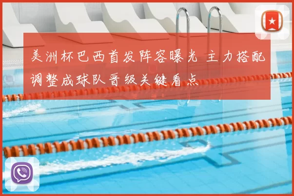 美洲杯巴西首发阵容曝光 主力搭配调整成球队晋级关键看点