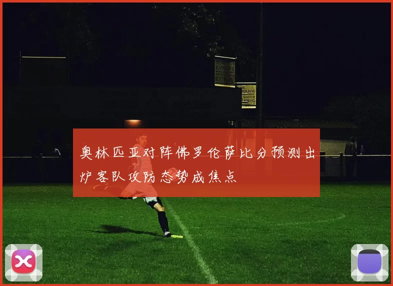 奥林匹亚对阵佛罗伦萨比分预测出炉客队攻防态势成焦点