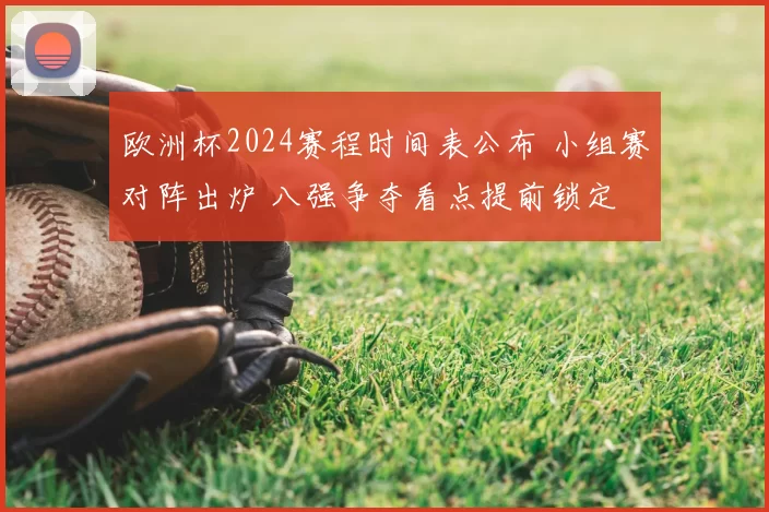 欧洲杯2024赛程时间表公布 小组赛对阵出炉 八强争夺看点提前锁定