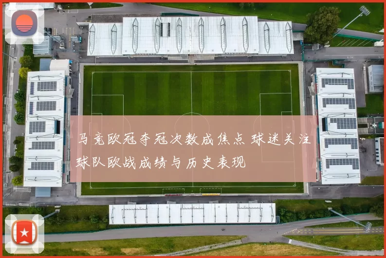 马竞欧冠夺冠次数成焦点 球迷关注球队欧战成绩与历史表现