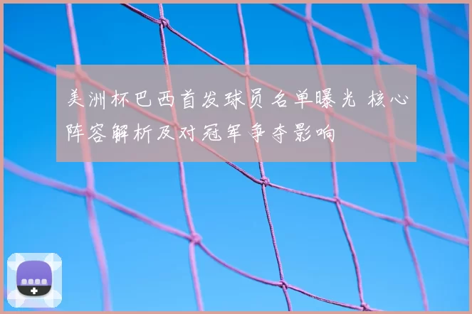 美洲杯巴西首发球员名单曝光 核心阵容解析及对冠军争夺影响