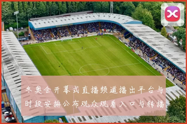 冬奥会开幕式直播频道播出平台与时段安排公布观众观看入口与转播看点