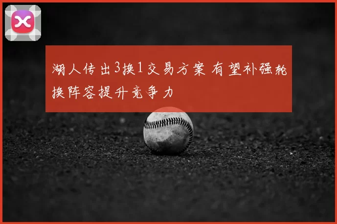 湖人传出3换1交易方案 有望补强轮换阵容提升竞争力