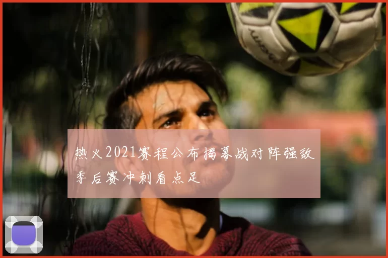 热火2021赛程公布揭幕战对阵强敌季后赛冲刺看点足