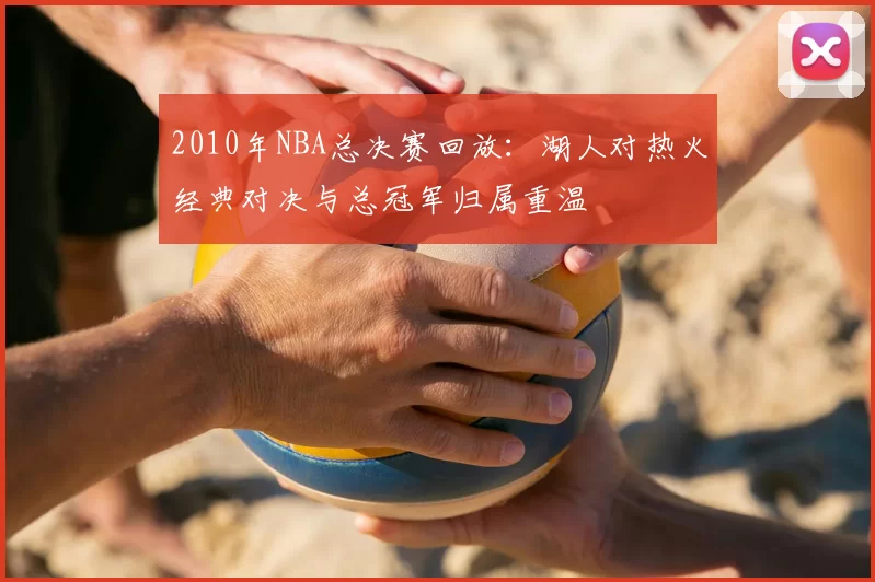 2010年NBA总决赛回放：湖人对热火经典对决与总冠军归属重温