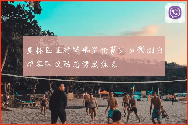 奥林匹亚对阵佛罗伦萨比分预测出炉客队攻防态势成焦点