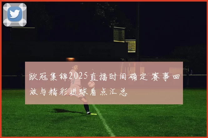欧冠集锦2025直播时间确定 赛事回放与精彩进球看点汇总